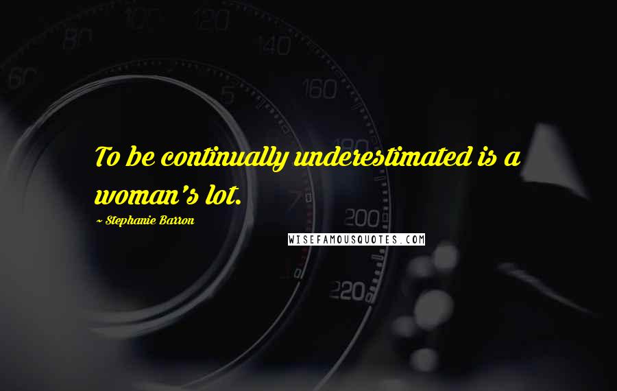 Stephanie Barron Quotes: To be continually underestimated is a woman's lot.