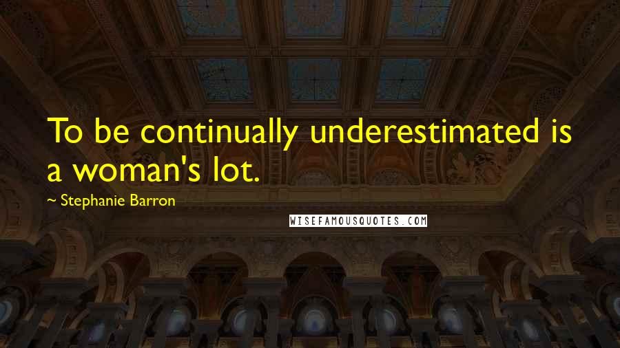 Stephanie Barron Quotes: To be continually underestimated is a woman's lot.