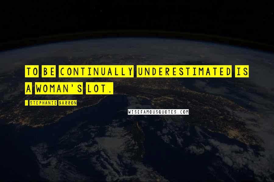 Stephanie Barron Quotes: To be continually underestimated is a woman's lot.