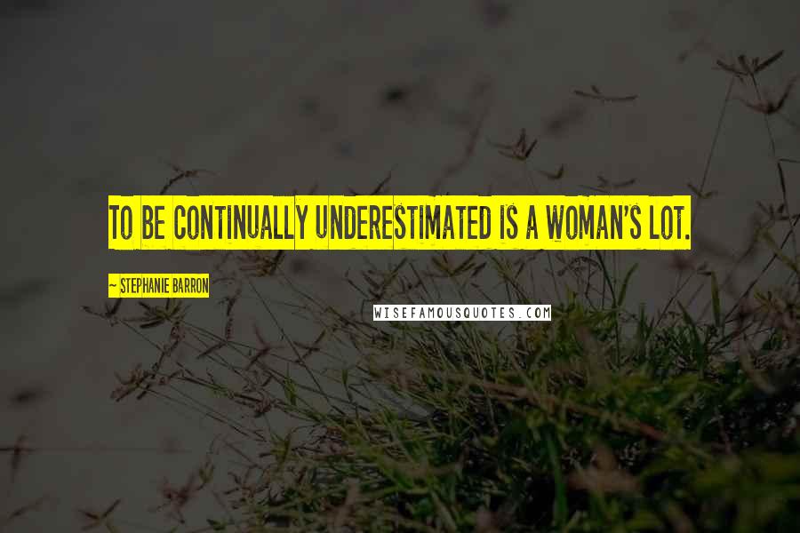 Stephanie Barron Quotes: To be continually underestimated is a woman's lot.