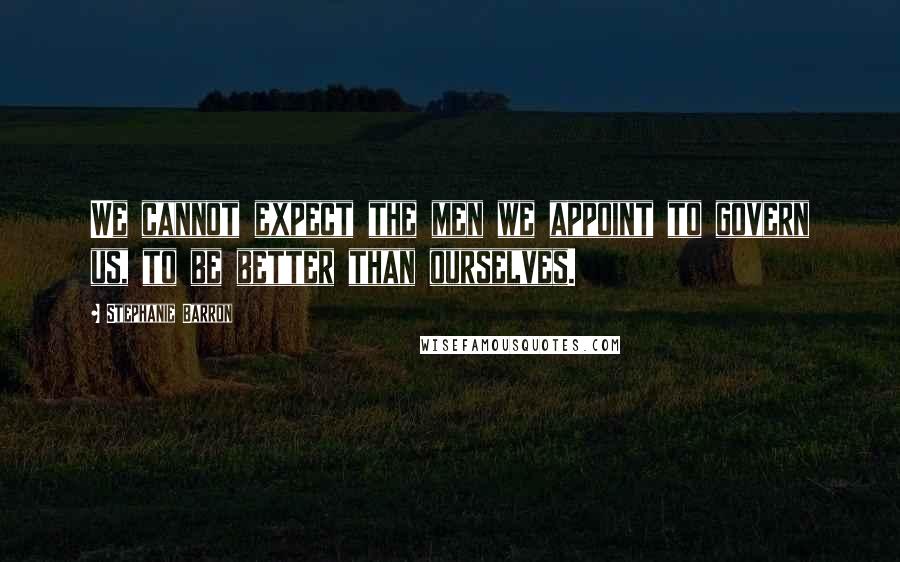 Stephanie Barron Quotes: We cannot expect the men we appoint to govern us, to be better than ourselves.