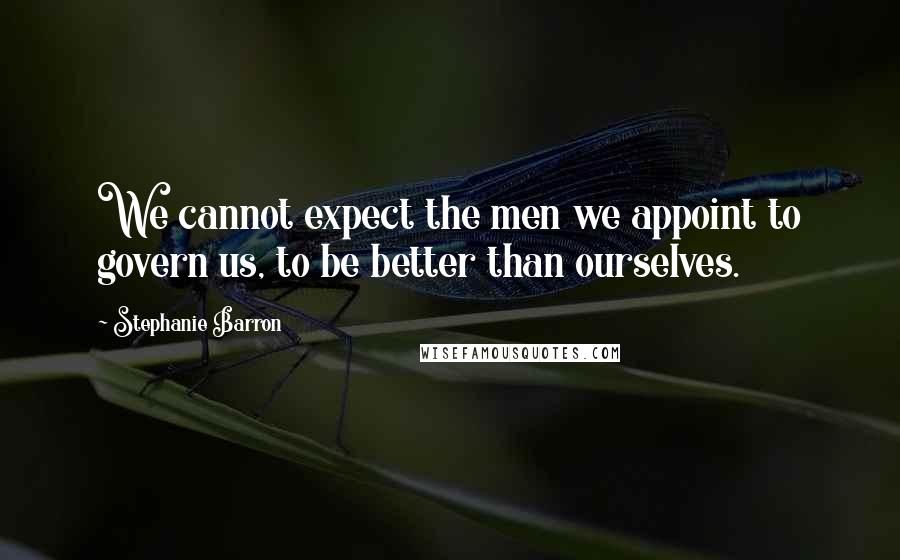 Stephanie Barron Quotes: We cannot expect the men we appoint to govern us, to be better than ourselves.