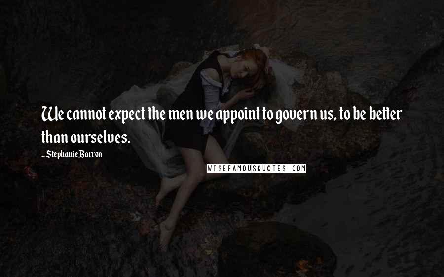 Stephanie Barron Quotes: We cannot expect the men we appoint to govern us, to be better than ourselves.