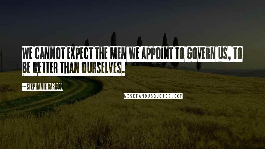 Stephanie Barron Quotes: We cannot expect the men we appoint to govern us, to be better than ourselves.