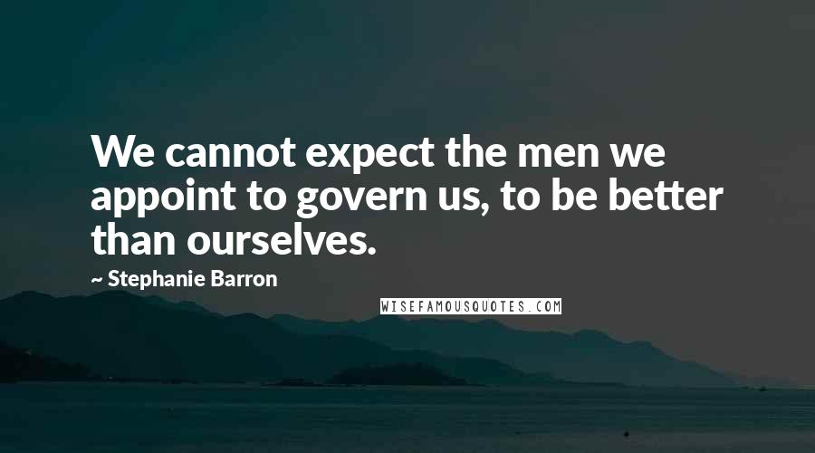 Stephanie Barron Quotes: We cannot expect the men we appoint to govern us, to be better than ourselves.