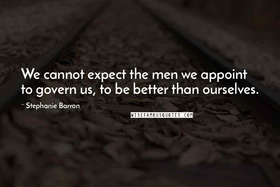 Stephanie Barron Quotes: We cannot expect the men we appoint to govern us, to be better than ourselves.