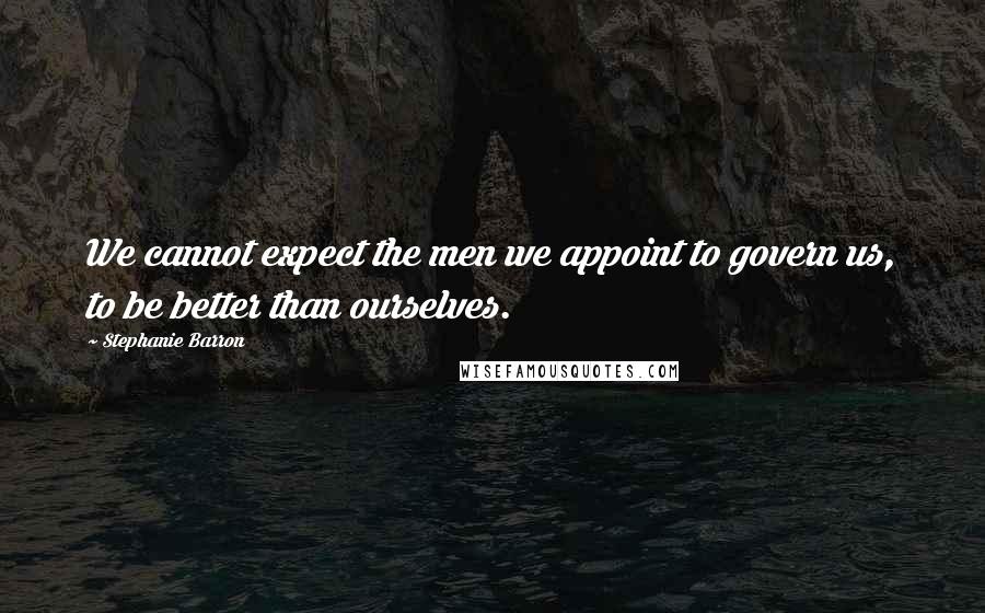 Stephanie Barron Quotes: We cannot expect the men we appoint to govern us, to be better than ourselves.