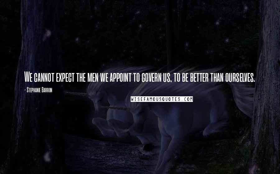 Stephanie Barron Quotes: We cannot expect the men we appoint to govern us, to be better than ourselves.