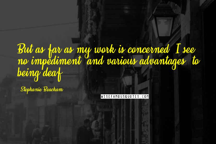 Stephanie Beacham Quotes: But as far as my work is concerned, I see no impediment, and various advantages, to being deaf.