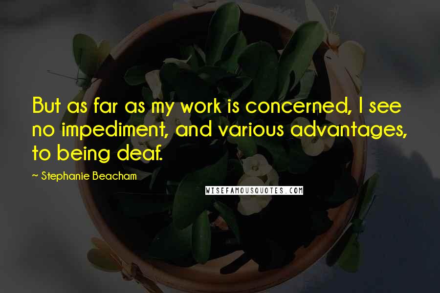 Stephanie Beacham Quotes: But as far as my work is concerned, I see no impediment, and various advantages, to being deaf.