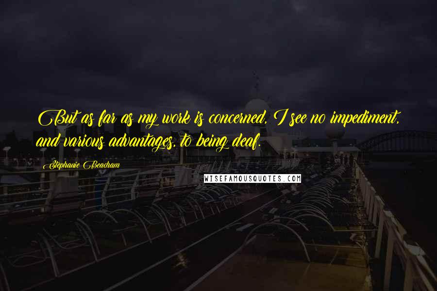 Stephanie Beacham Quotes: But as far as my work is concerned, I see no impediment, and various advantages, to being deaf.