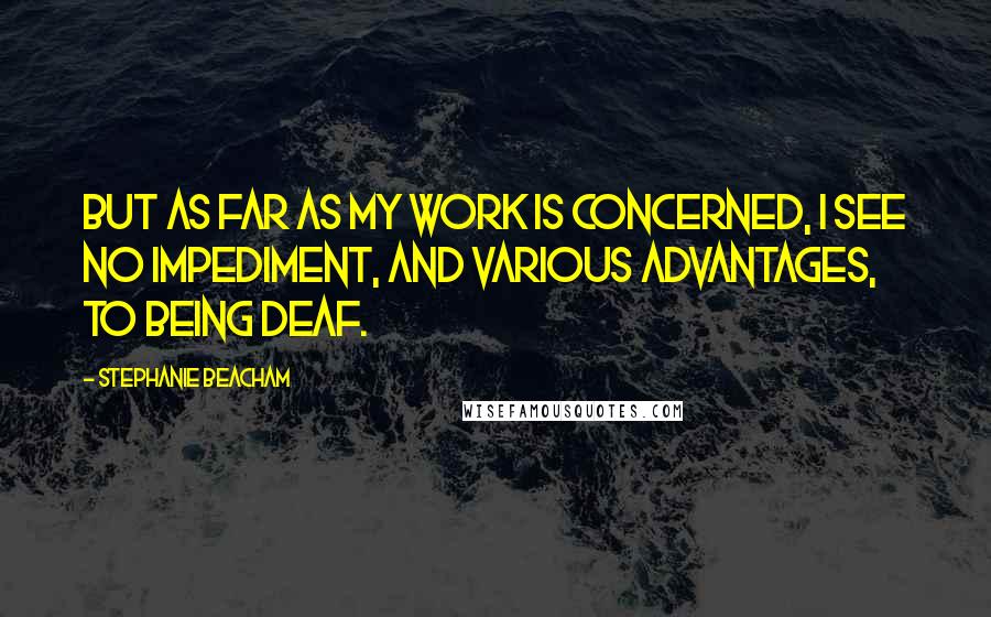 Stephanie Beacham Quotes: But as far as my work is concerned, I see no impediment, and various advantages, to being deaf.