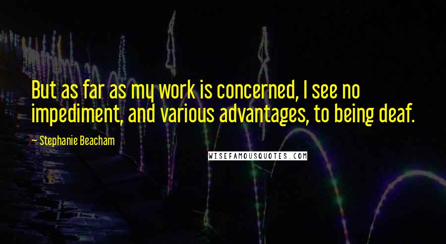 Stephanie Beacham Quotes: But as far as my work is concerned, I see no impediment, and various advantages, to being deaf.