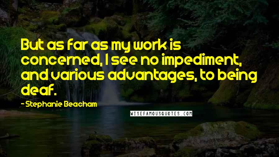 Stephanie Beacham Quotes: But as far as my work is concerned, I see no impediment, and various advantages, to being deaf.