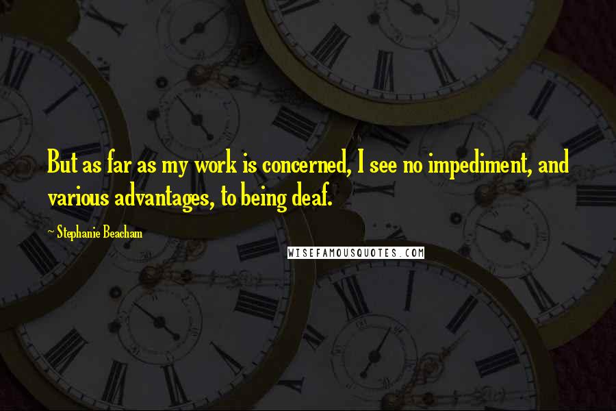 Stephanie Beacham Quotes: But as far as my work is concerned, I see no impediment, and various advantages, to being deaf.