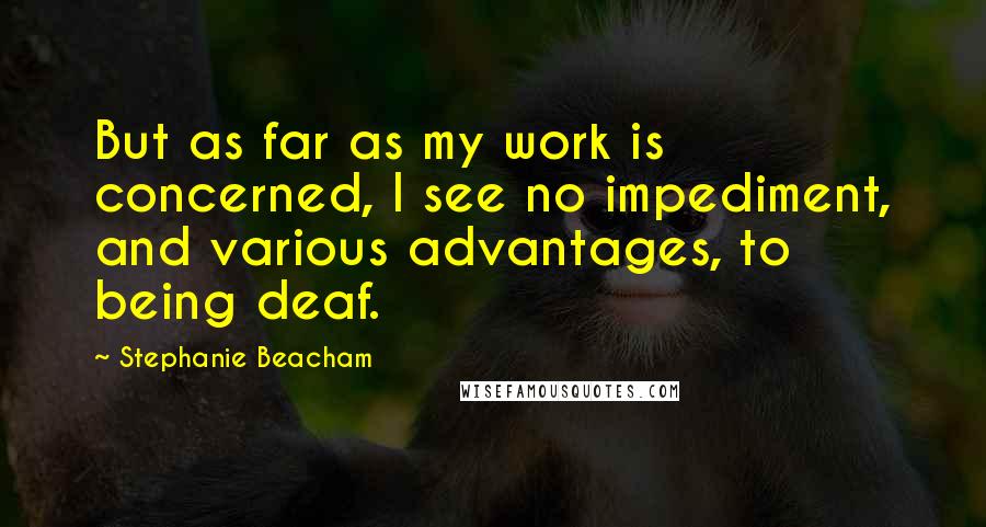 Stephanie Beacham Quotes: But as far as my work is concerned, I see no impediment, and various advantages, to being deaf.