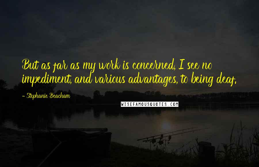 Stephanie Beacham Quotes: But as far as my work is concerned, I see no impediment, and various advantages, to being deaf.