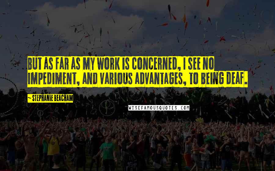 Stephanie Beacham Quotes: But as far as my work is concerned, I see no impediment, and various advantages, to being deaf.