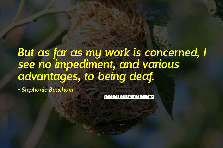 Stephanie Beacham Quotes: But as far as my work is concerned, I see no impediment, and various advantages, to being deaf.