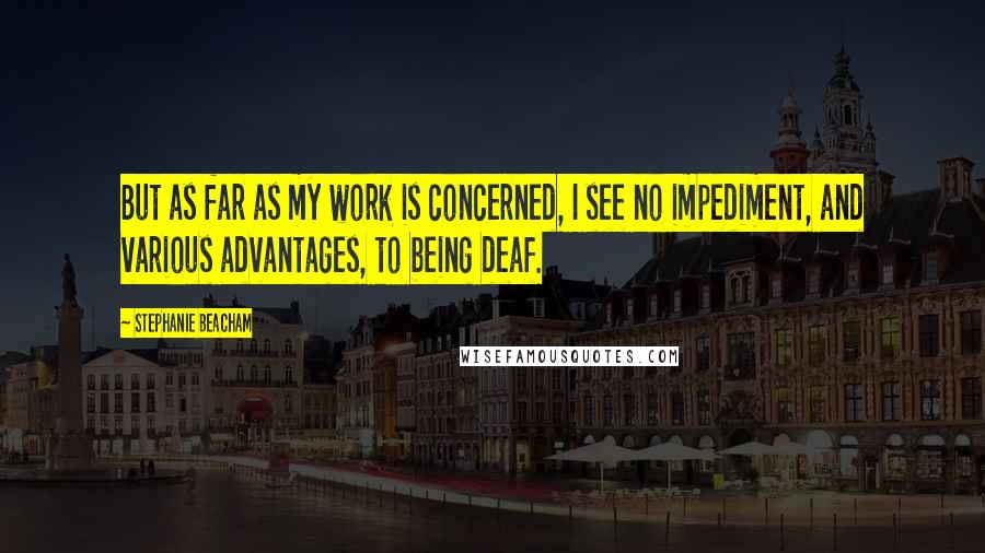 Stephanie Beacham Quotes: But as far as my work is concerned, I see no impediment, and various advantages, to being deaf.