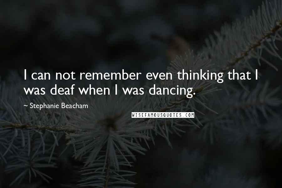 Stephanie Beacham Quotes: I can not remember even thinking that I was deaf when I was dancing.