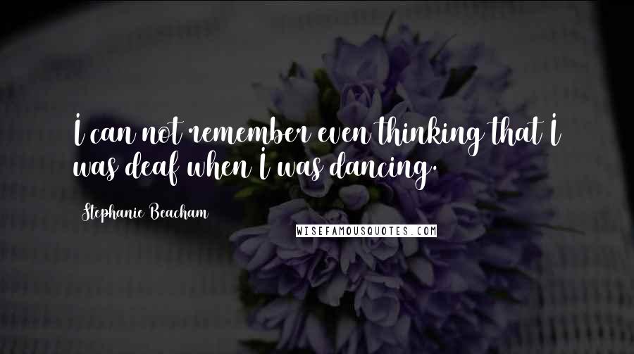 Stephanie Beacham Quotes: I can not remember even thinking that I was deaf when I was dancing.