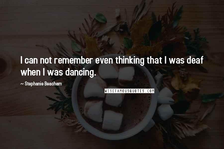 Stephanie Beacham Quotes: I can not remember even thinking that I was deaf when I was dancing.