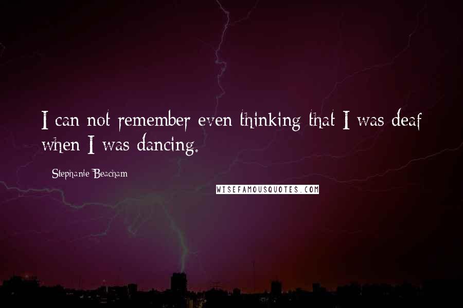 Stephanie Beacham Quotes: I can not remember even thinking that I was deaf when I was dancing.