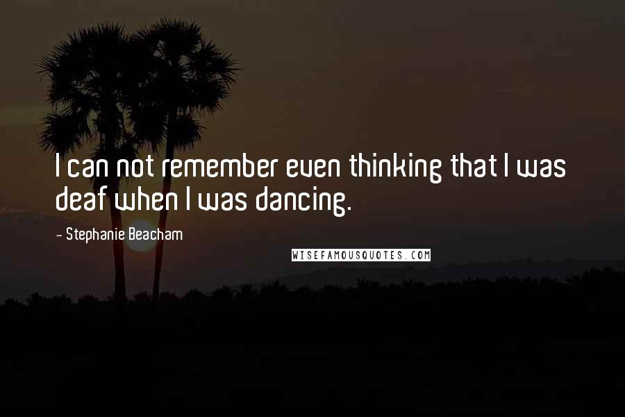 Stephanie Beacham Quotes: I can not remember even thinking that I was deaf when I was dancing.