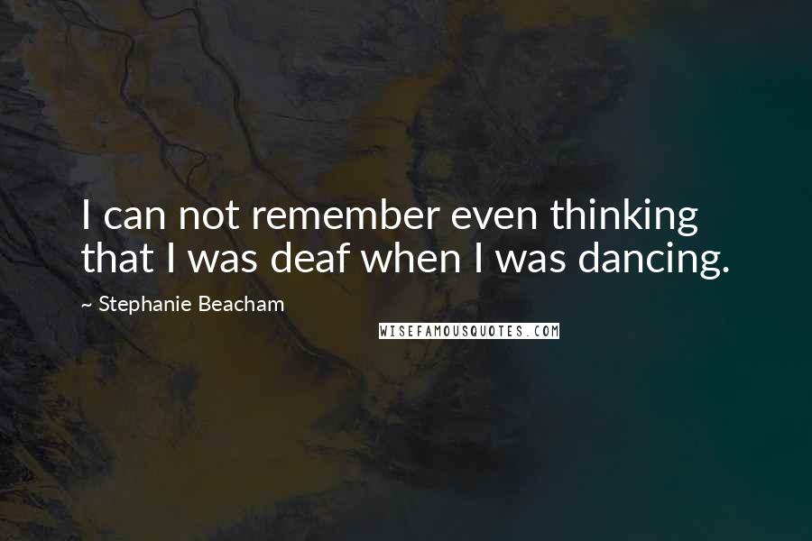 Stephanie Beacham Quotes: I can not remember even thinking that I was deaf when I was dancing.