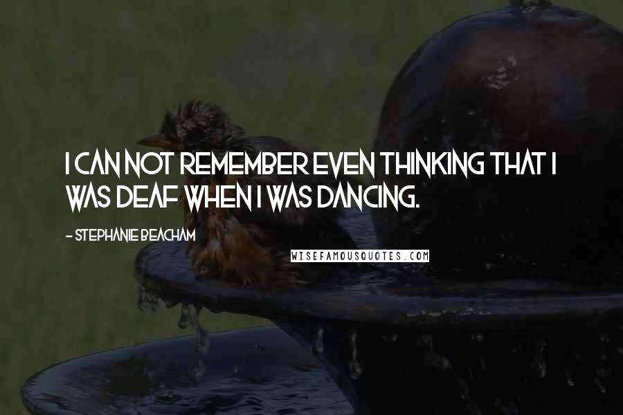 Stephanie Beacham Quotes: I can not remember even thinking that I was deaf when I was dancing.