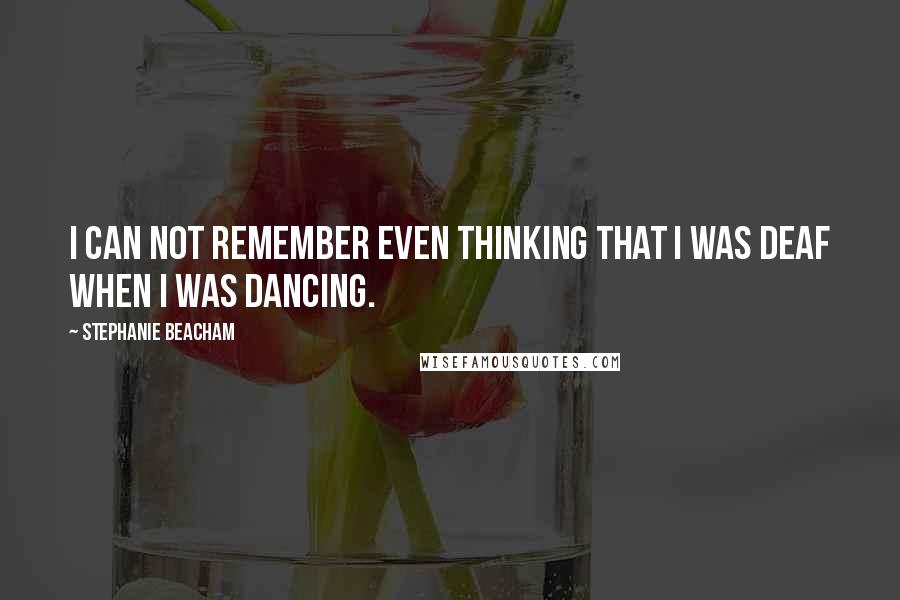 Stephanie Beacham Quotes: I can not remember even thinking that I was deaf when I was dancing.