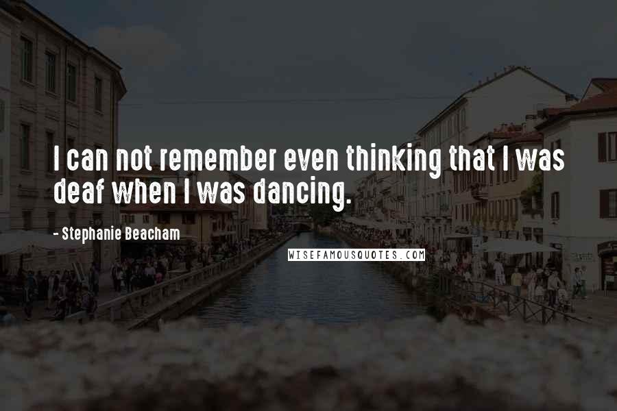 Stephanie Beacham Quotes: I can not remember even thinking that I was deaf when I was dancing.