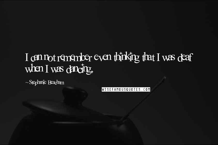 Stephanie Beacham Quotes: I can not remember even thinking that I was deaf when I was dancing.