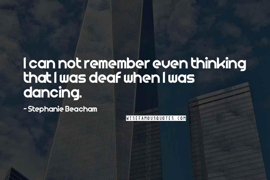 Stephanie Beacham Quotes: I can not remember even thinking that I was deaf when I was dancing.