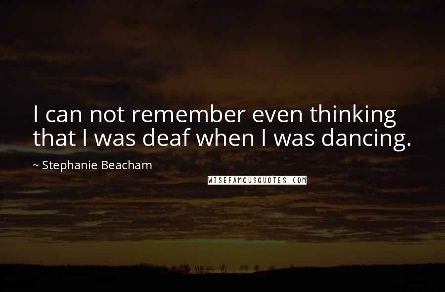 Stephanie Beacham Quotes: I can not remember even thinking that I was deaf when I was dancing.