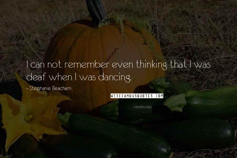 Stephanie Beacham Quotes: I can not remember even thinking that I was deaf when I was dancing.