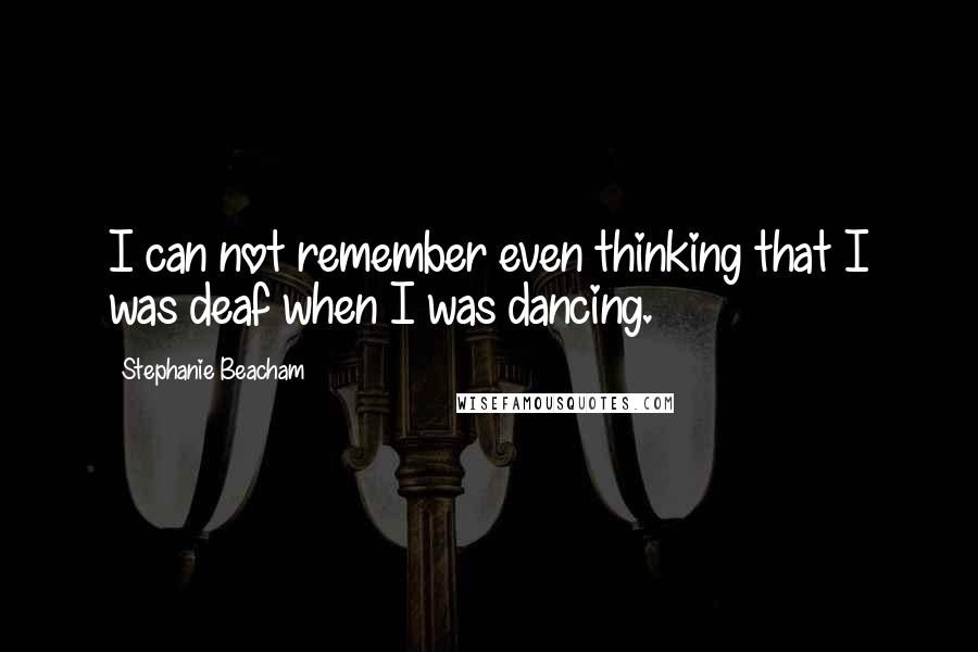 Stephanie Beacham Quotes: I can not remember even thinking that I was deaf when I was dancing.