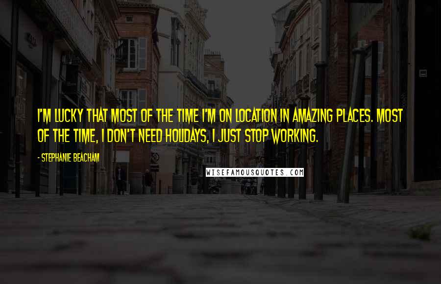 Stephanie Beacham Quotes: I'm lucky that most of the time I'm on location in amazing places. Most of the time, I don't need holidays, I just stop working.