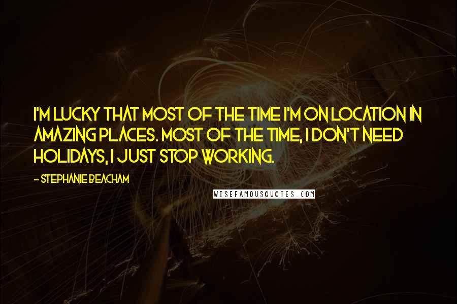 Stephanie Beacham Quotes: I'm lucky that most of the time I'm on location in amazing places. Most of the time, I don't need holidays, I just stop working.