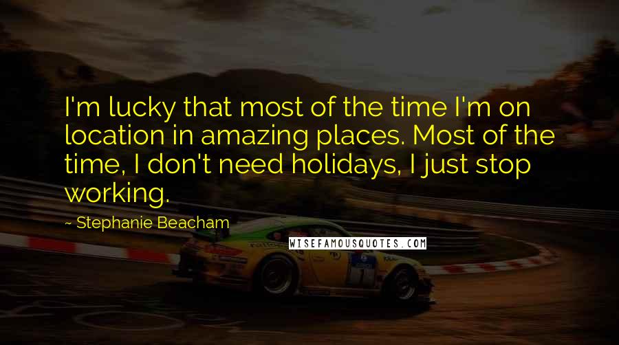 Stephanie Beacham Quotes: I'm lucky that most of the time I'm on location in amazing places. Most of the time, I don't need holidays, I just stop working.