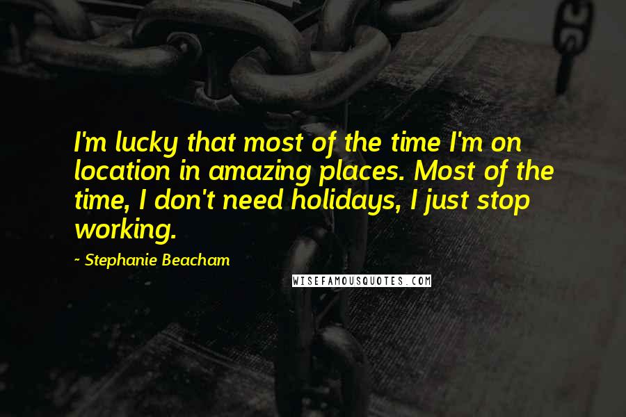 Stephanie Beacham Quotes: I'm lucky that most of the time I'm on location in amazing places. Most of the time, I don't need holidays, I just stop working.