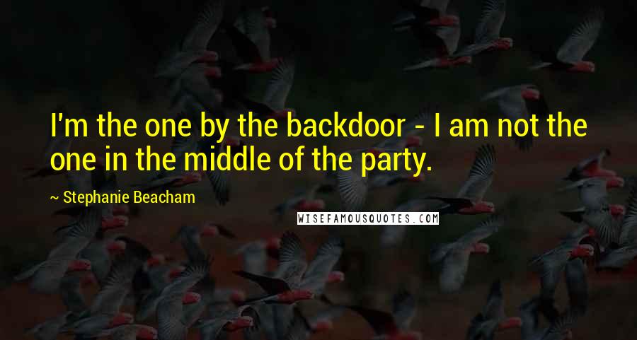 Stephanie Beacham Quotes: I'm the one by the backdoor - I am not the one in the middle of the party.