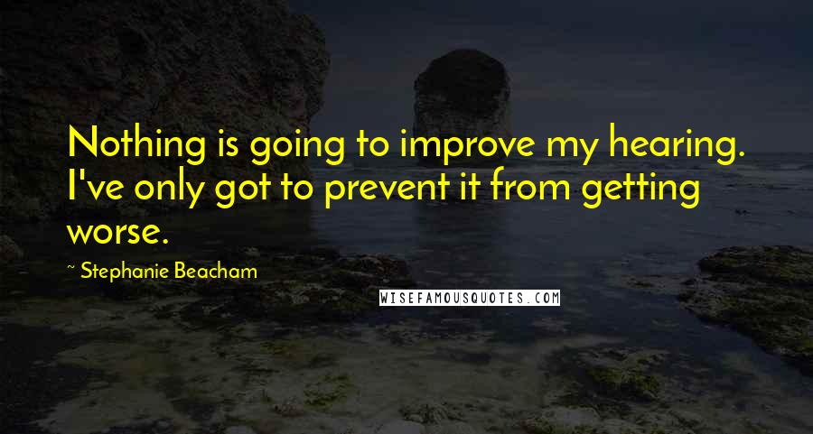 Stephanie Beacham Quotes: Nothing is going to improve my hearing. I've only got to prevent it from getting worse.