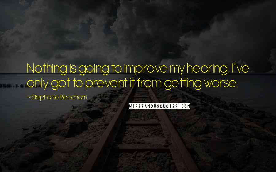 Stephanie Beacham Quotes: Nothing is going to improve my hearing. I've only got to prevent it from getting worse.