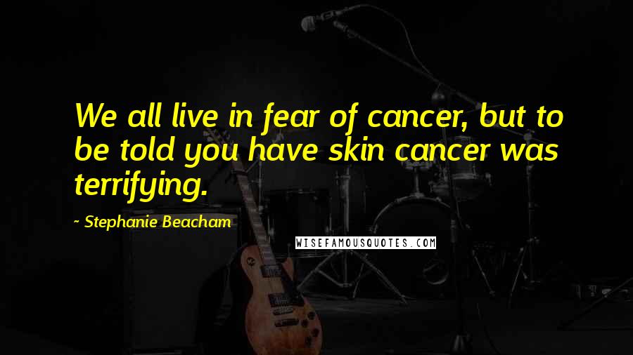 Stephanie Beacham Quotes: We all live in fear of cancer, but to be told you have skin cancer was terrifying.