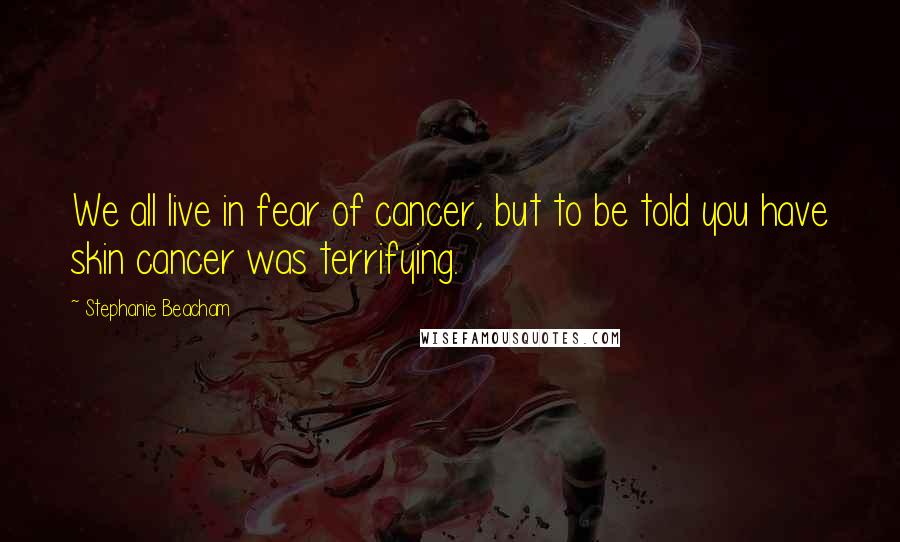 Stephanie Beacham Quotes: We all live in fear of cancer, but to be told you have skin cancer was terrifying.