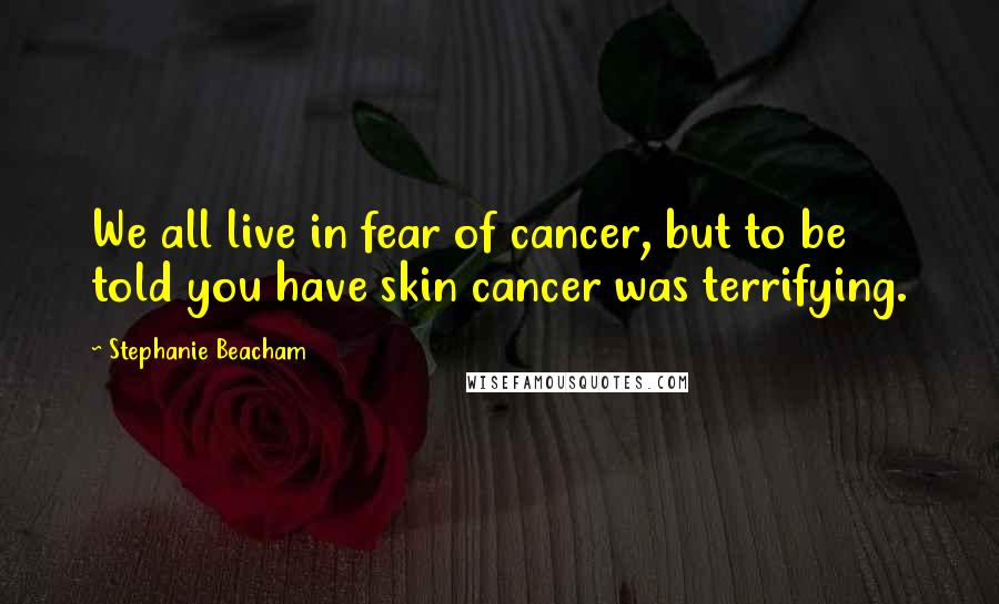 Stephanie Beacham Quotes: We all live in fear of cancer, but to be told you have skin cancer was terrifying.