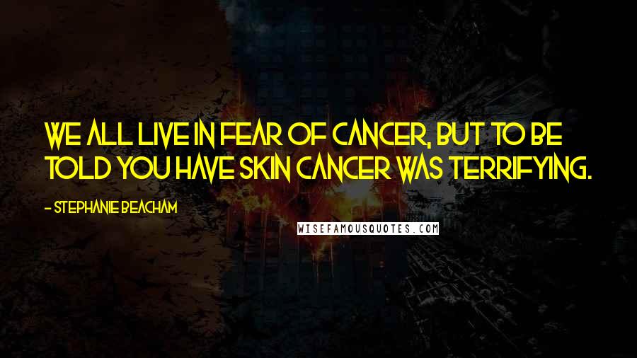 Stephanie Beacham Quotes: We all live in fear of cancer, but to be told you have skin cancer was terrifying.