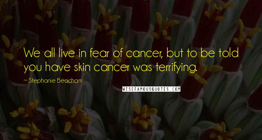 Stephanie Beacham Quotes: We all live in fear of cancer, but to be told you have skin cancer was terrifying.